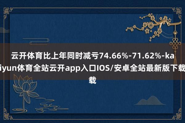 云开体育比上年同时减亏74.66%-71.62%-kaiyu
