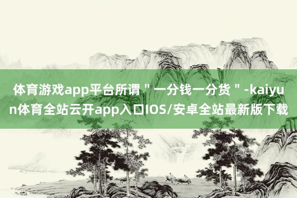 体育游戏app平台所谓＂一分钱一分货＂-kaiyun体育全站