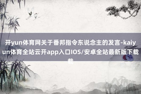 开yun体育网关于番邦指令东说念主的发言-kaiyun体育全站云开app入口IOS/安卓全站最新版下载