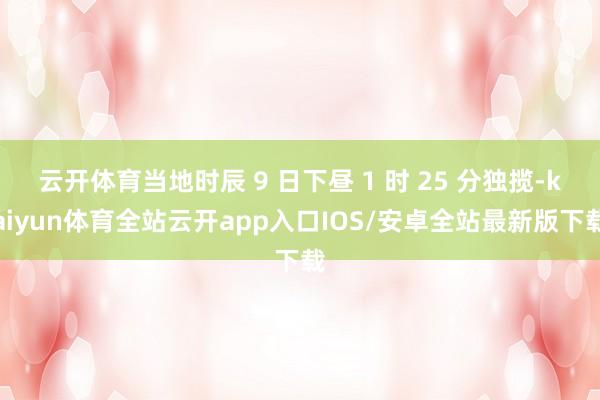云开体育当地时辰 9 日下昼 1 时 25 分独揽-kaiyun体育全站云开app入口IOS/安卓全站最新版下载