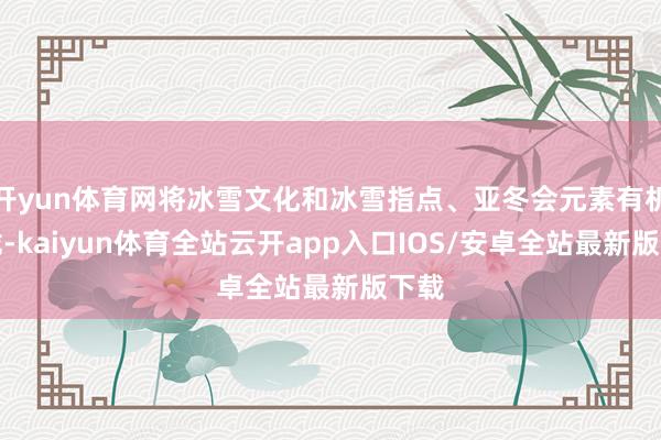 开yun体育网将冰雪文化和冰雪指点、亚冬会元素有机聚拢-kaiyun体育全站云开app入口IOS/安卓全站最新版下载