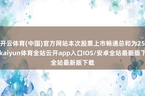 开云体育(中国)官方网站本次股票上市畅通总和为250-kaiyun体育全站云开app入口IOS/安卓全站最新版下载