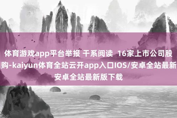体育游戏app平台举报 干系阅读  16家上市公司股票获回购