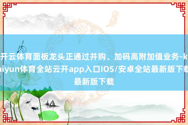 开云体育面板龙头正通过并购、加码高附加值业务-kaiyun体