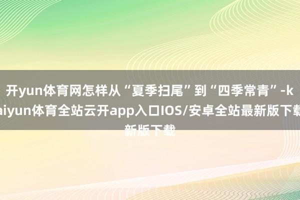 开yun体育网怎样从“夏季扫尾”到“四季常青”-kaiyun