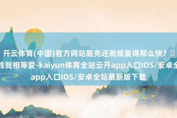 开云体育(中国)官方网站躯壳还能规复得那么快? 明好意思这条线我相等爱-kaiyun体育全站云开app入口IOS/安卓全站最新版下载