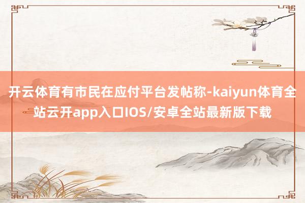 开云体育有市民在应付平台发帖称-kaiyun体育全站云开ap
