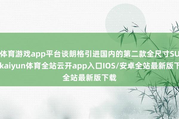 体育游戏app平台谈朗格引进国内的第二款全尺寸SUV-kai
