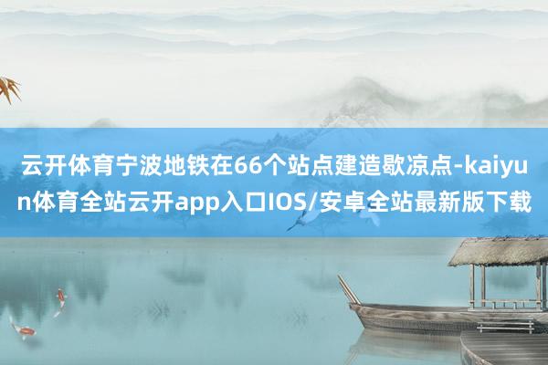 云开体育宁波地铁在66个站点建造歇凉点-kaiyun体育全站云开app入口IOS/安卓全站最新版下载