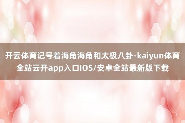 开云体育记号着海角海角和太极八卦-kaiyun体育全站云开app入口IOS/安卓全站最新版下载