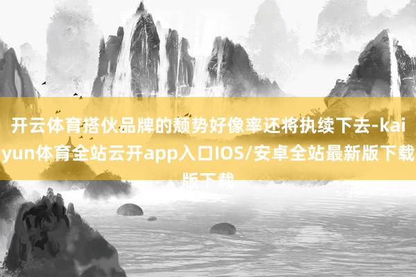 开云体育搭伙品牌的颓势好像率还将执续下去-kaiyun体育全站云开app入口IOS/安卓全站最新版下载