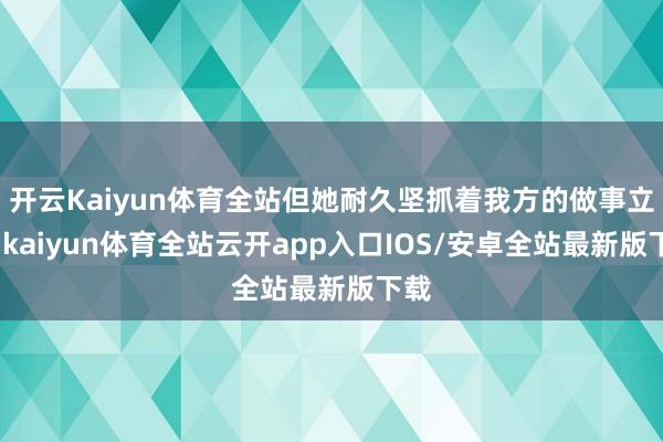 开云Kaiyun体育全站但她耐久坚抓着我方的做事立场-kai