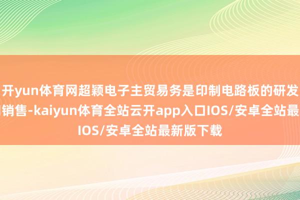 开yun体育网超颖电子主贸易务是印制电路板的研发、分娩和销售