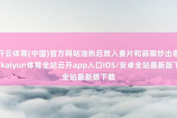 开云体育(中国)官方网站油热后放入姜片和蒜瓣炒出香味-kai