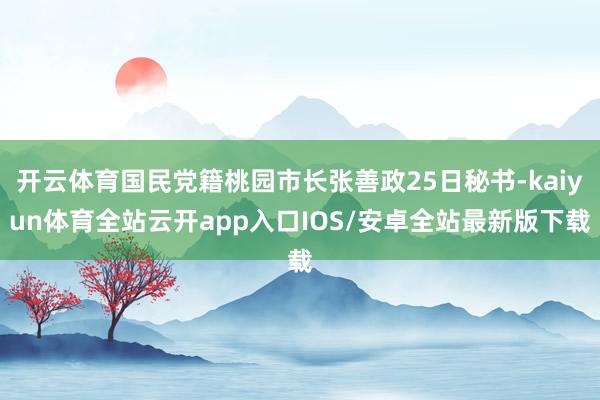 开云体育国民党籍桃园市长张善政25日秘书-kaiyun体育全站云开app入口IOS/安卓全站最新版下载
