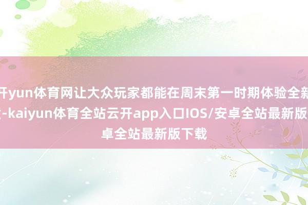 开yun体育网让大众玩家都能在周末第一时期体验全新实质-kaiyun体育全站云开app入口IOS/安卓全站最新版下载