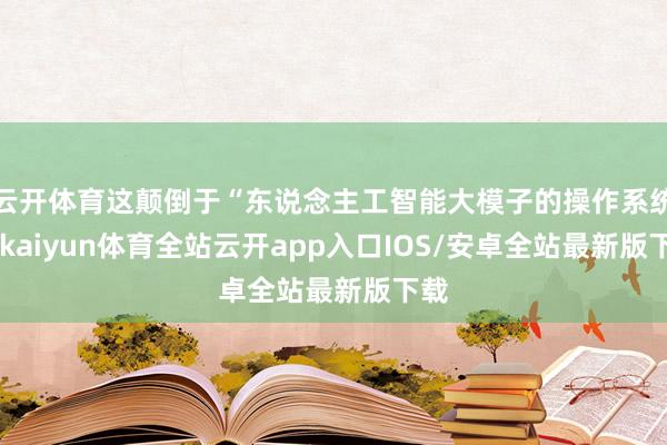 云开体育这颠倒于“东说念主工智能大模子的操作系统”-kaiyun体育全站云开app入口IOS/安卓全站最新版下载