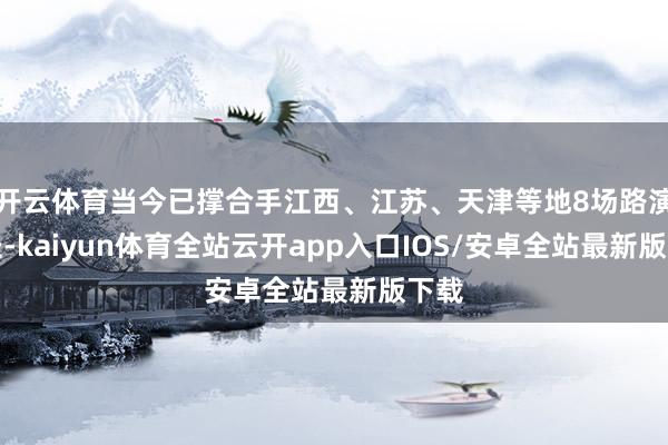 开云体育当今已撑合手江西、江苏、天津等地8场路演行径-kai