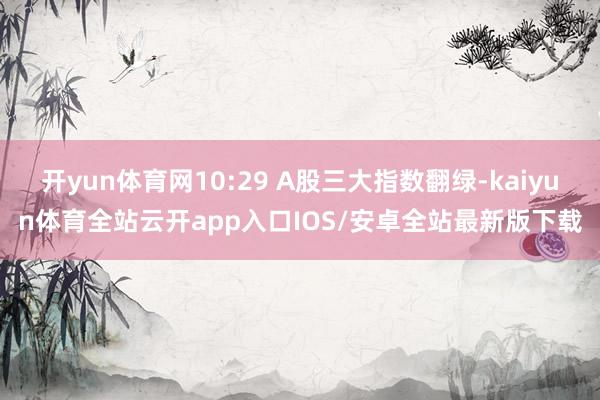 开yun体育网10:29 A股三大指数翻绿-kaiyun体育
