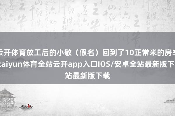 云开体育放工后的小敏（假名）回到了10正常米的房车-kaiyun体育全站云开app入口IOS/安卓全站最新版下载