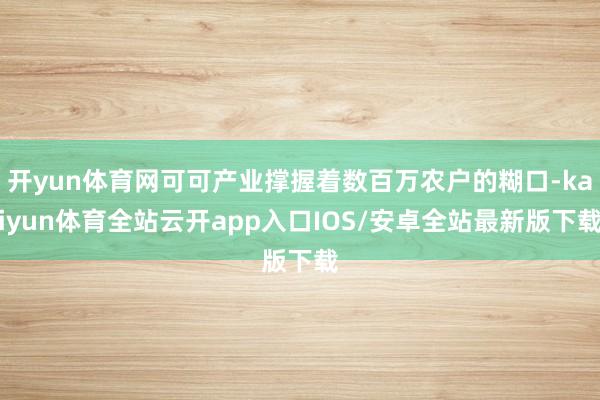 开yun体育网可可产业撑握着数百万农户的糊口-kaiyun体