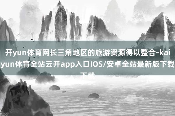 开yun体育网长三角地区的旅游资源得以整合-kaiyun体育
