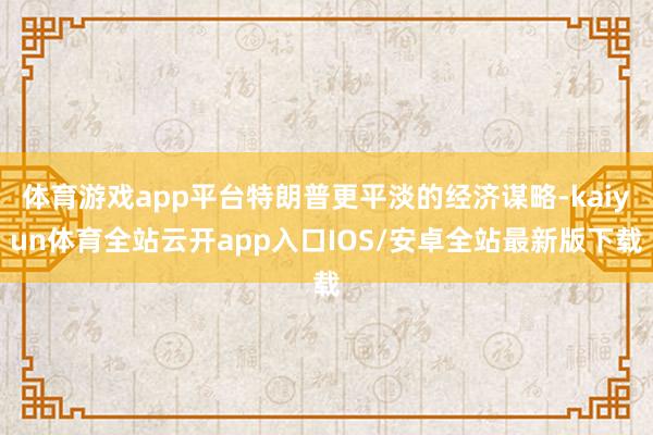 体育游戏app平台特朗普更平淡的经济谋略-kaiyun体育全