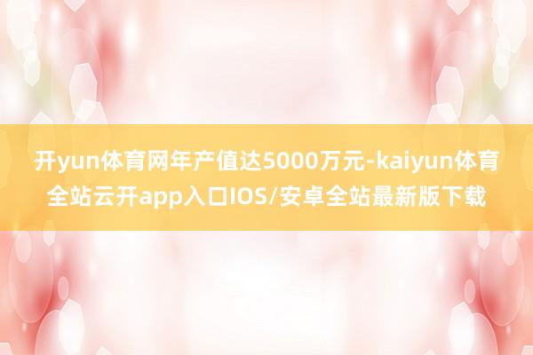 开yun体育网年产值达5000万元-kaiyun体育全站云开