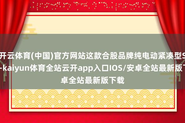 开云体育(中国)官方网站这款合股品牌纯电动紧凑型SUV-ka