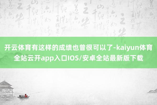 开云体育有这样的成绩也曾很可以了-kaiyun体育全站云开a
