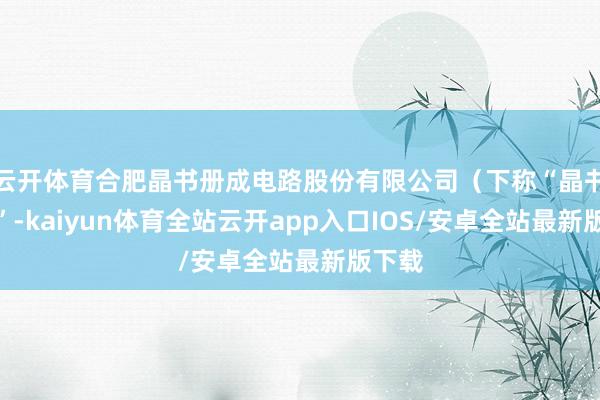 云开体育合肥晶书册成电路股份有限公司（下称“晶书册成”-ka