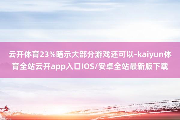 云开体育23%暗示大部分游戏还可以-kaiyun体育全站云开app入口IOS/安卓全站最新版下载