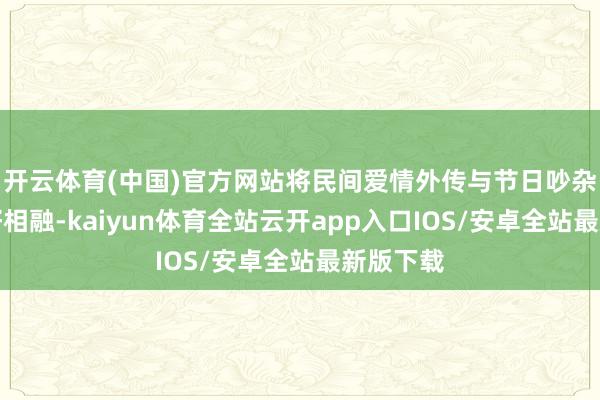 开云体育(中国)官方网站将民间爱情外传与节日吵杂氛围完好相融