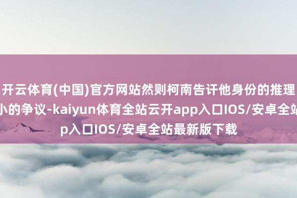 开云体育(中国)官方网站然则柯南告讦他身份的推理却激勉了不小的争议-kaiyun体育全站云开app入口IOS/安卓全站最新版下载