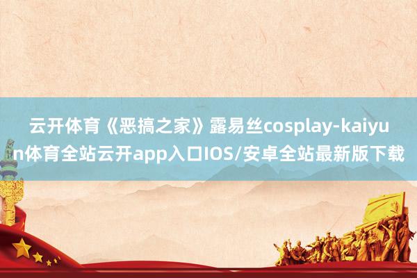 云开体育《恶搞之家》露易丝cosplay-kaiyun体育全站云开app入口IOS/安卓全站最新版下载