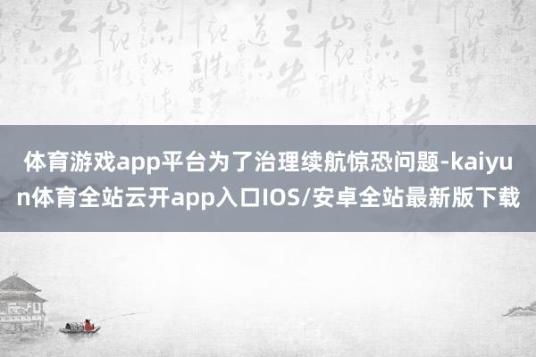 体育游戏app平台为了治理续航惊恐问题-kaiyun体育全站云开app入口IOS/安卓全站最新版下载