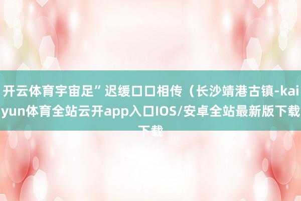 开云体育宇宙足”迟缓口口相传（长沙靖港古镇-kaiyun体育全站云开app入口IOS/安卓全站最新版下载