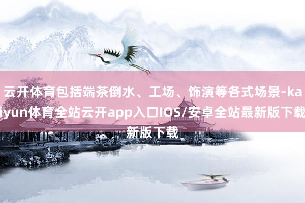 云开体育包括端茶倒水、工场、饰演等各式场景-kaiyun体育