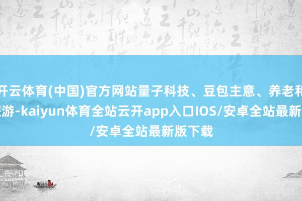 开云体育(中国)官方网站量子科技、豆包主意、养老和冰雪旅游-