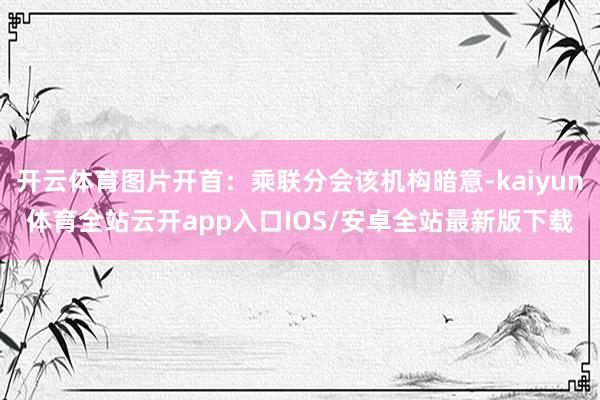 开云体育图片开首：乘联分会该机构暗意-kaiyun体育全站云