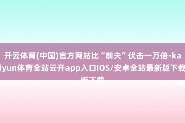 开云体育(中国)官方网站比“前夫”伏击一万倍-kaiyun体