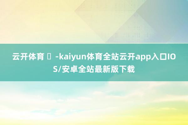 云开体育 ​-kaiyun体育全站云开app入口IOS/安卓全站最新版下载