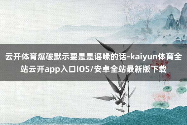 云开体育爆破默示要是是谣喙的话-kaiyun体育全站云开ap