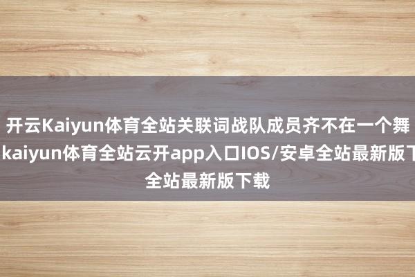 开云Kaiyun体育全站关联词战队成员齐不在一个舞台-kai