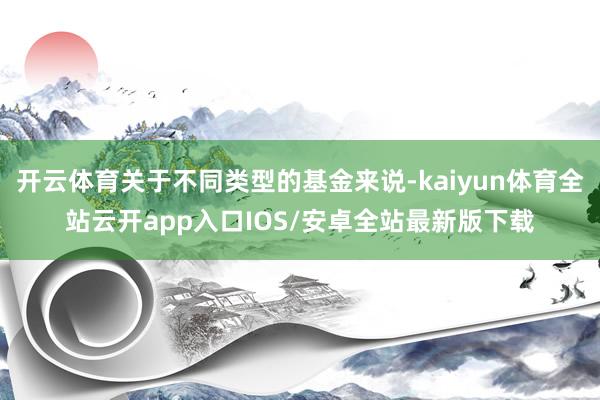 开云体育关于不同类型的基金来说-kaiyun体育全站云开app入口IOS/安卓全站最新版下载
