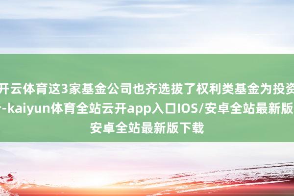 开云体育这3家基金公司也齐选拔了权利类基金为投资方针-kaiyun体育全站云开app入口IOS/安卓全站最新版下载