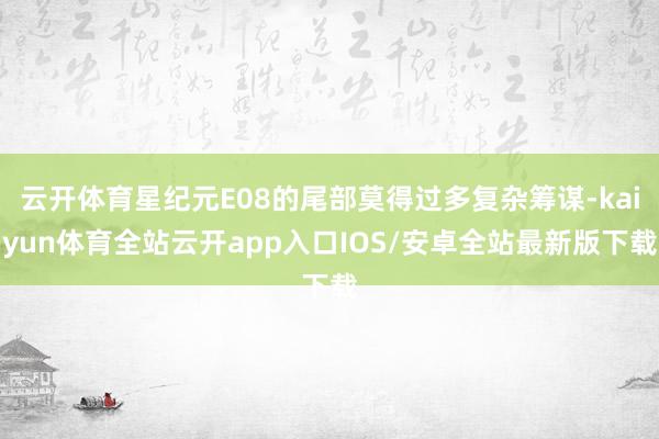 云开体育星纪元E08的尾部莫得过多复杂筹谋-kaiyun体育全站云开app入口IOS/安卓全站最新版下载