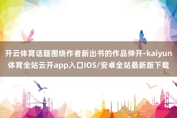 开云体育话题围绕作者新出书的作品伸开-kaiyun体育全站云开app入口IOS/安卓全站最新版下载
