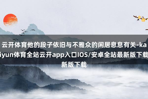 云开体育他的段子依旧与不雅众的闲居息息有关-kaiyun体育全站云开app入口IOS/安卓全站最新版下载