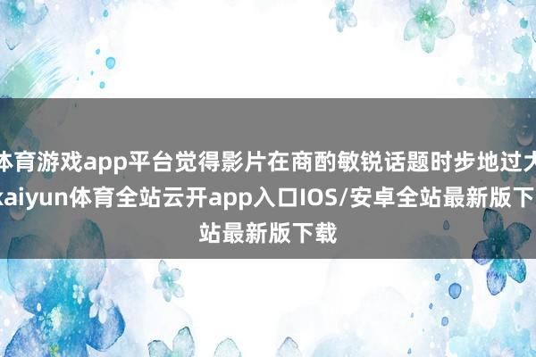 体育游戏app平台觉得影片在商酌敏锐话题时步地过大-kaiyun体育全站云开app入口IOS/安卓全站最新版下载